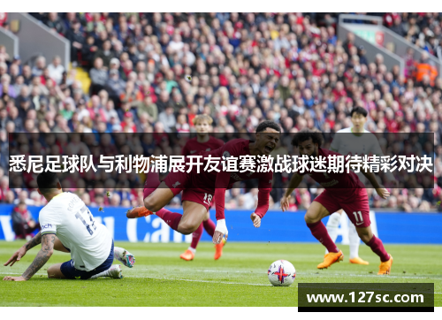 悉尼足球队与利物浦展开友谊赛激战球迷期待精彩对决 悉尼足球队与利物浦展开友谊赛激战球迷期待精彩对决
