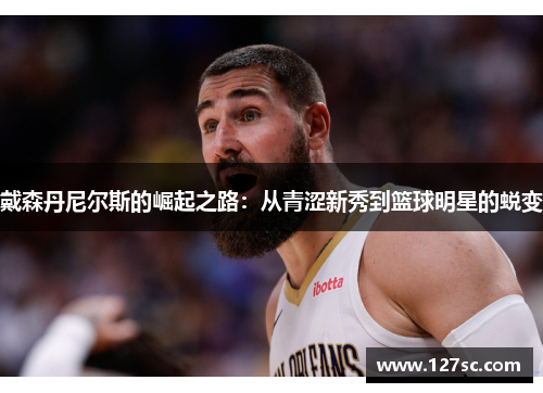 戴森丹尼尔斯的崛起之路:从青涩新秀到篮球明星的蜕变 戴森丹尼尔斯的崛起之路:从青涩新秀到篮球明星的蜕变