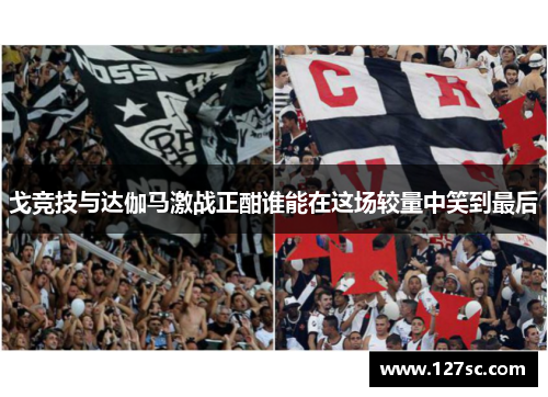 戈竞技与达伽马激战正酣谁能在这场较量中笑到最后 戈竞技与达伽马激战正酣谁能在这场较量中笑到最后