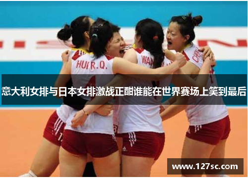 意大利女排与日本女排激战正酣谁能在世界赛场上笑到最后 意大利女排与日本女排激战正酣谁能在世界赛场上笑到最后
