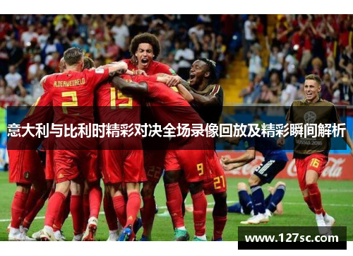 意大利与比利时精彩对决全场录像回放及精彩瞬间解析 意大利与比利时精彩对决全场录像回放及精彩瞬间解析