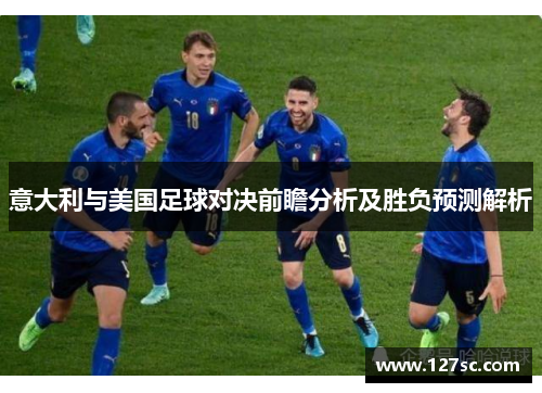 意大利与美国足球对决前瞻分析及胜负预测解析 意大利与美国足球对决前瞻分析及胜负预测解析