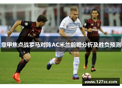 意甲焦点战罗马对阵AC米兰前瞻分析及胜负预测