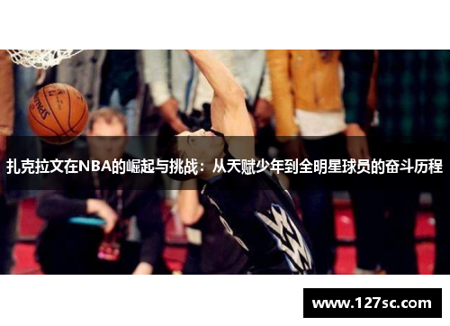 扎克拉文在NBA的崛起与挑战:从天赋少年到全明星球员的奋斗历程 扎克拉文在NBA的崛起与挑战:从天赋少年到全明星球员的奋斗历程