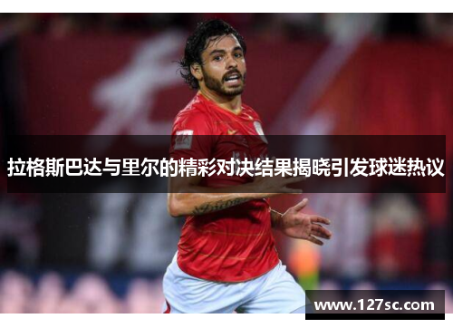 拉格斯巴达与里尔的精彩对决结果揭晓引发球迷热议