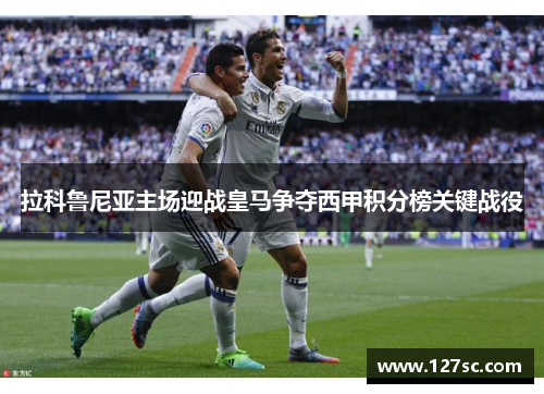 拉科鲁尼亚主场迎战皇马争夺西甲积分榜关键战役