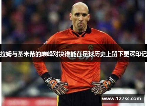 拉姆与基米希的巅峰对决谁能在足球历史上留下更深印记
