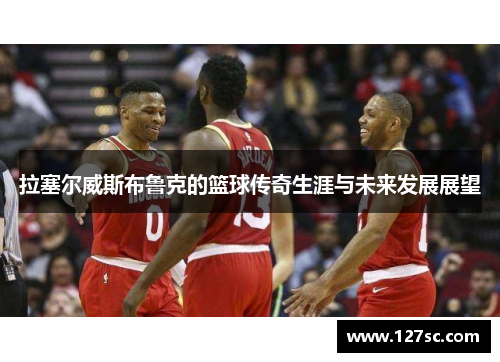 拉塞尔威斯布鲁克的篮球传奇生涯与未来发展展望