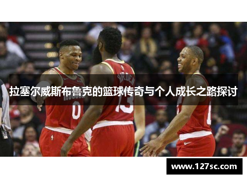 拉塞尔威斯布鲁克的篮球传奇与个人成长之路探讨