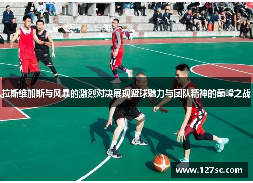 拉斯维加斯与风暴的激烈对决展现篮球魅力与团队精神的巅峰之战