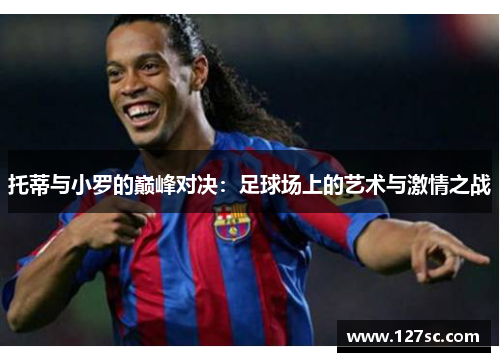 托蒂与小罗的巅峰对决:足球场上的艺术与激情之战 托蒂与小罗的巅峰对决:足球场上的艺术与激情之战
