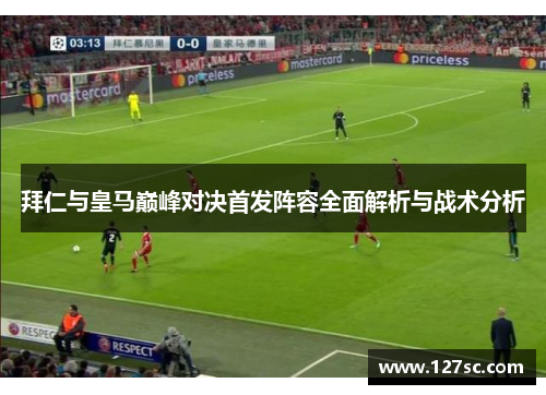 拜仁与皇马巅峰对决首发阵容全面解析与战术分析