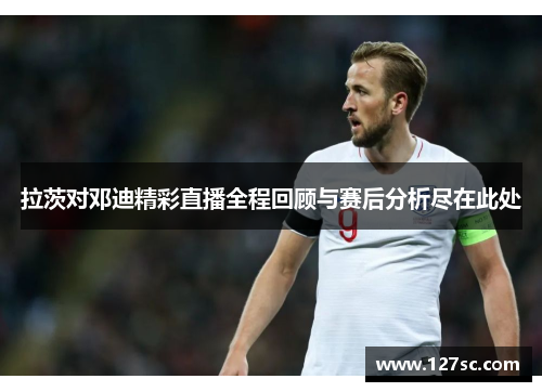 拉茨对邓迪精彩直播全程回顾与赛后分析尽在此处
