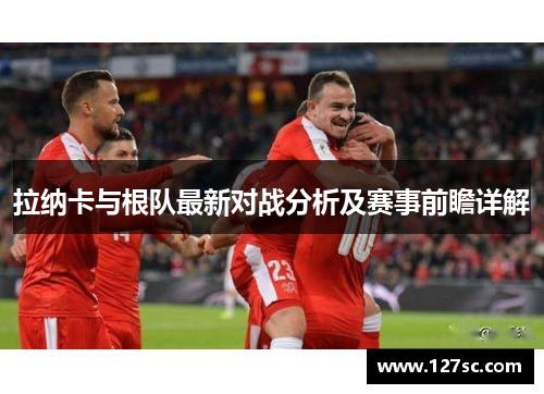 拉纳卡与根队最新对战分析及赛事前瞻详解