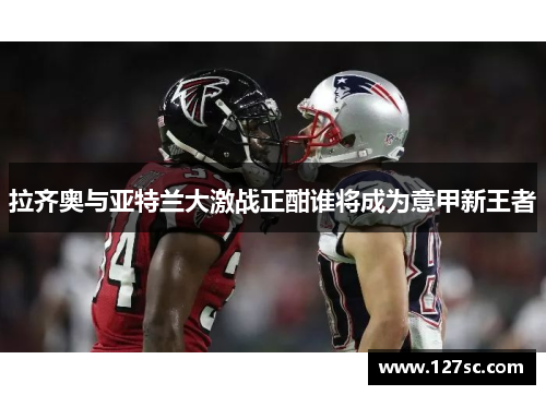 拉齐奥与亚特兰大激战正酣谁将成为意甲新王者