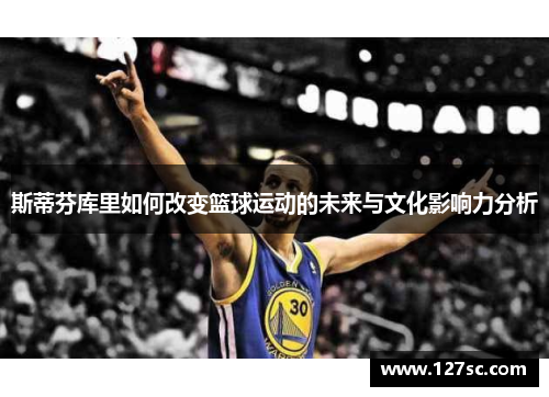 斯蒂芬库里如何改变篮球运动的未来与文化影响力分析