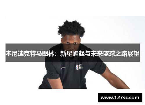 本尼迪克特马图林：新星崛起与未来篮球之路展望