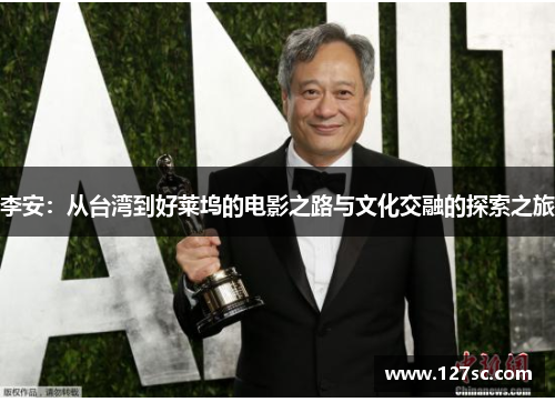 李安:从台湾到好莱坞的电影之路与文化交融的探索之旅 李安:从台湾到好莱坞的电影之路与文化交融的探索之旅