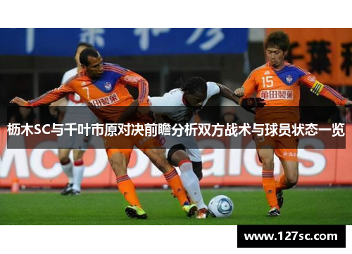 枥木SC与千叶市原对决前瞻分析双方战术与球员状态一览 枥木SC与千叶市原对决前瞻分析双方战术与球员状态一览