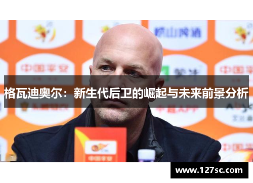 格瓦迪奥尔:新生代后卫的崛起与未来前景分析 格瓦迪奥尔:新生代后卫的崛起与未来前景分析