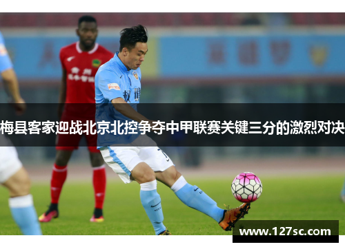 梅县客家迎战北京北控争夺中甲联赛关键三分的激烈对决 梅县客家迎战北京北控争夺中甲联赛关键三分的激烈对决