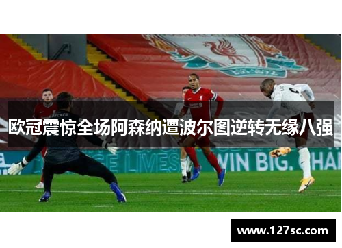 欧冠震惊全场阿森纳遭波尔图逆转无缘八强