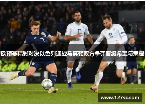 欧预赛精彩对决以色列迎战马其顿双方争夺晋级希望与荣耀
