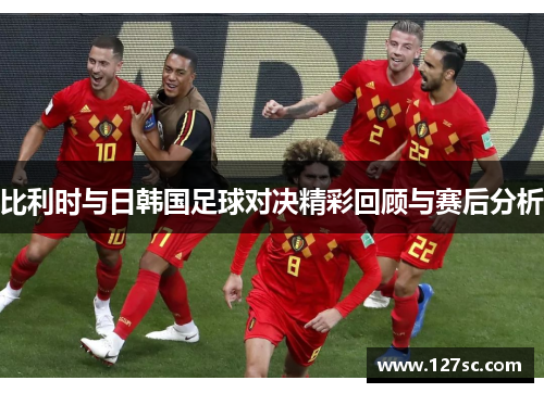 比利时与日韩国足球对决精彩回顾与赛后分析