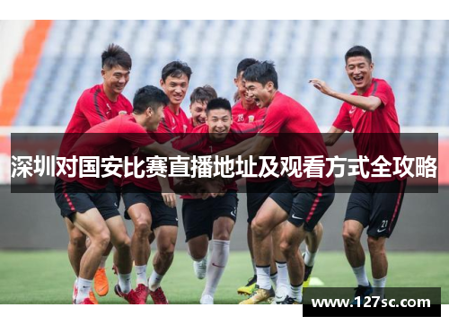 深圳对国安比赛直播地址及观看方式全攻略