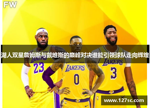 湖人双星詹姆斯与戴维斯的巅峰对决谁能引领球队走向辉煌