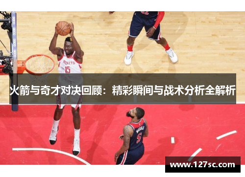 火箭与奇才对决回顾：精彩瞬间与战术分析全解析