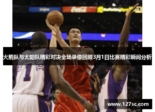 火箭队与太阳队精彩对决全场录像回顾3月1日比赛精彩瞬间分析