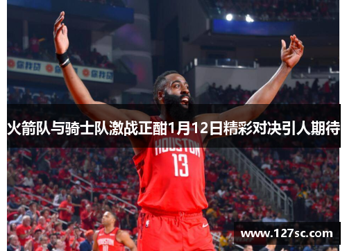 火箭队与骑士队激战正酣1月12日精彩对决引人期待
