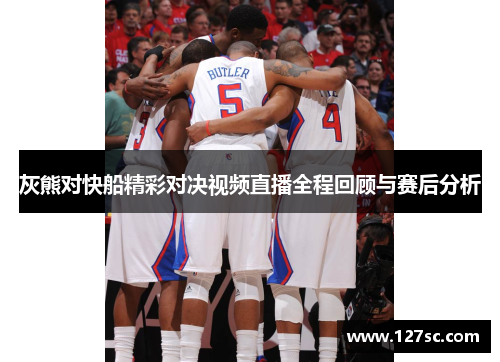 灰熊对快船精彩对决视频直播全程回顾与赛后分析