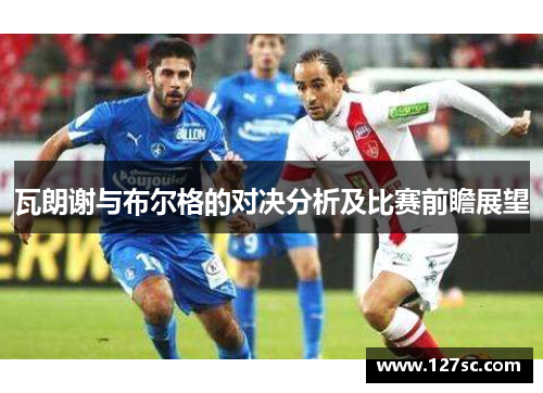 瓦朗谢与布尔格的对决分析及比赛前瞻展望