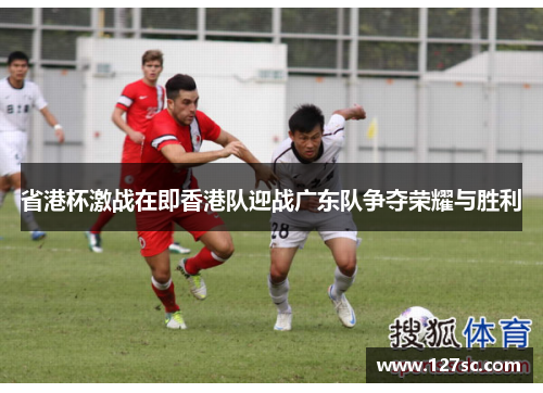 省港杯激战在即香港队迎战广东队争夺荣耀与胜利