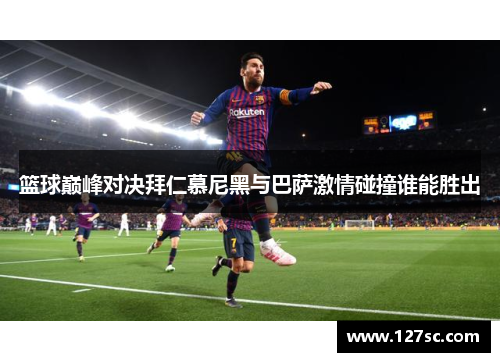 篮球巅峰对决拜仁慕尼黑与巴萨激情碰撞谁能胜出