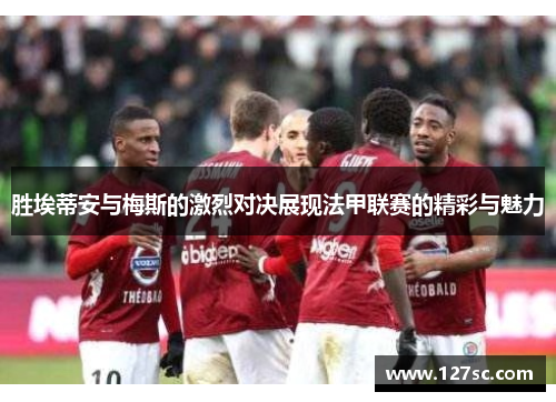 胜埃蒂安与梅斯的激烈对决展现法甲联赛的精彩与魅力